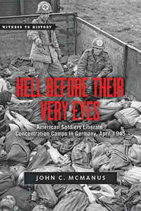 Hell Before Their Very Eyes: American Soldiers Liberate Concentration Camps in Germany, April 1945