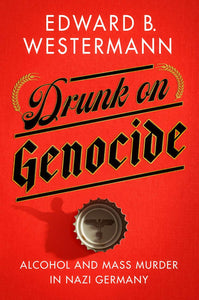 Drunk on Genocide: Alcohol and Mass Murder in Nazi Germany
